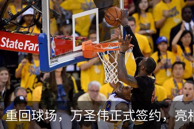 重回球场，万圣伟正式签约，亮相新岗位，薪酬曝光，杜锋祝福